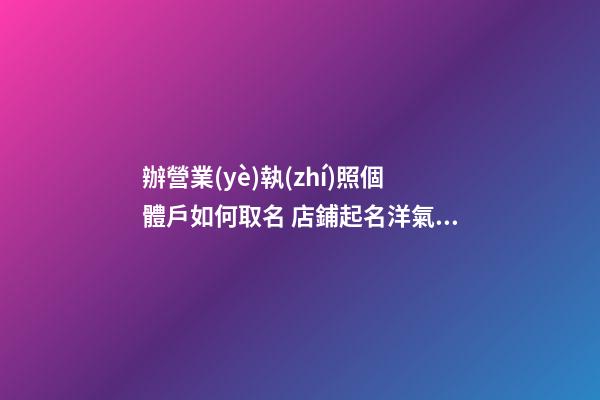 辦營業(yè)執(zhí)照個體戶如何取名 店鋪起名洋氣順口-名學網-第1張-店鋪起名-玄機派